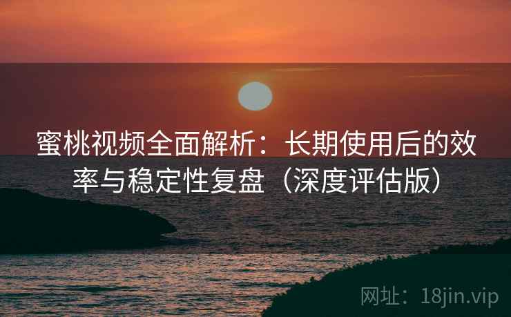 蜜桃视频全面解析：长期使用后的效率与稳定性复盘（深度评估版）