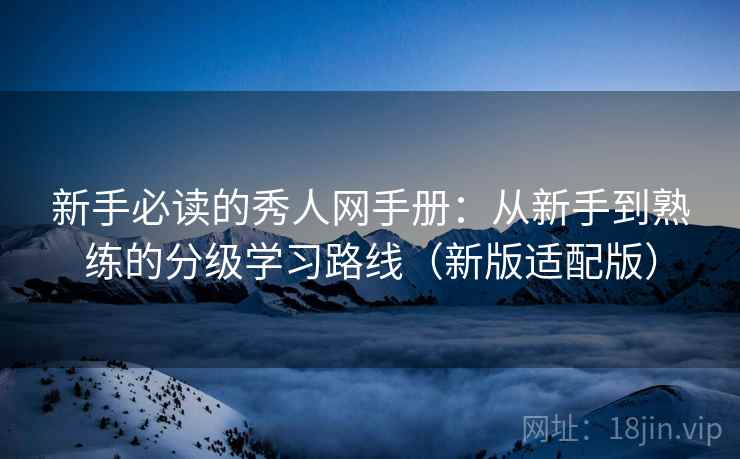 新手必读的秀人网手册：从新手到熟练的分级学习路线（新版适配版）