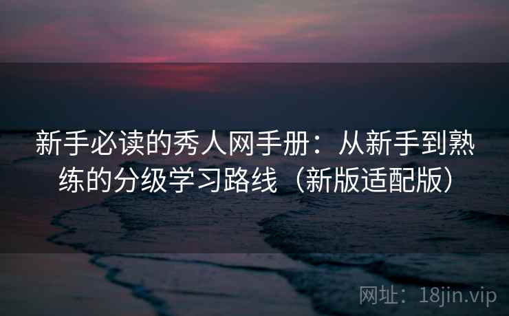 新手必读的秀人网手册：从新手到熟练的分级学习路线（新版适配版）