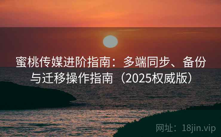蜜桃传媒进阶指南：多端同步、备份与迁移操作指南（2025权威版）