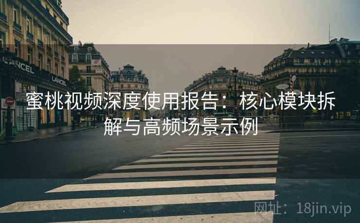 蜜桃视频深度使用报告：核心模块拆解与高频场景示例