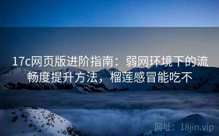 17c网页版进阶指南：弱网环境下的流畅度提升方法，榴莲感冒能吃不
