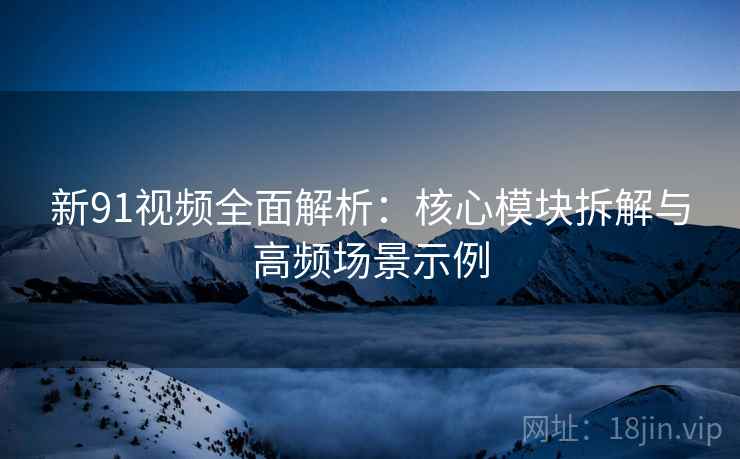 新91视频全面解析:核心模块拆解与高频场景示例 新91视频全面解析:核心模块拆解与高频场景示例