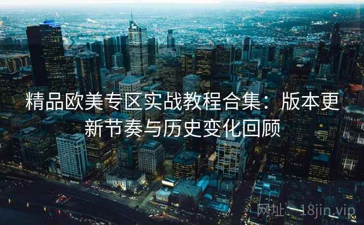 精品欧美专区实战教程合集：版本更新节奏与历史变化回顾