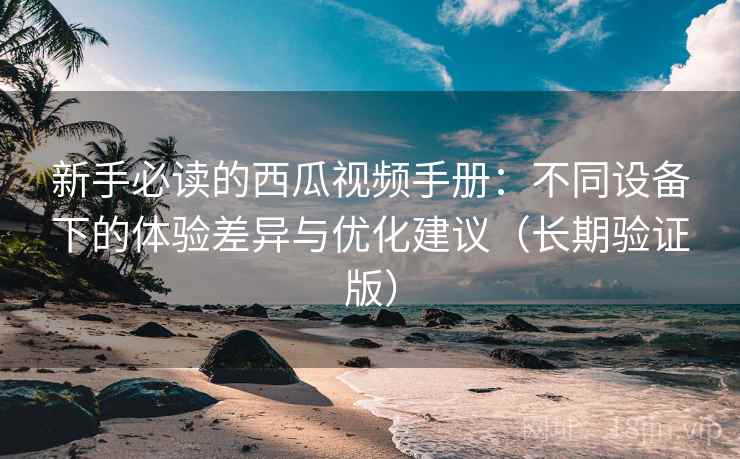 新手必读的西瓜视频手册:不同设备下的体验差异与优化建议(长期验证版) 新手必读的西瓜视频手册:不同设备下的体验差异与优化建议(长期验证版)