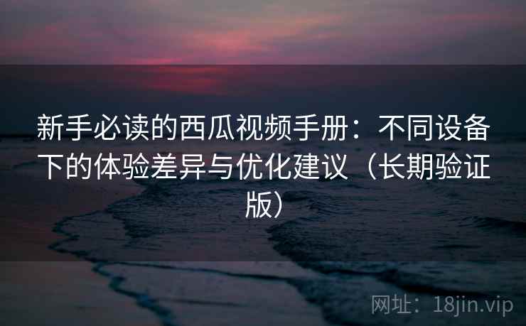新手必读的西瓜视频手册：不同设备下的体验差异与优化建议（长期验证版）