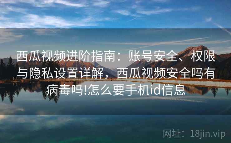 西瓜视频进阶指南：账号安全、权限与隐私设置详解，西瓜视频安全吗有病毒吗!怎么要手机id信息