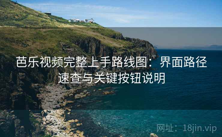 芭乐视频完整上手路线图:界面路径速查与关键按钮说明 芭乐视频完整上手路线图:界面路径速查与关键按钮说明