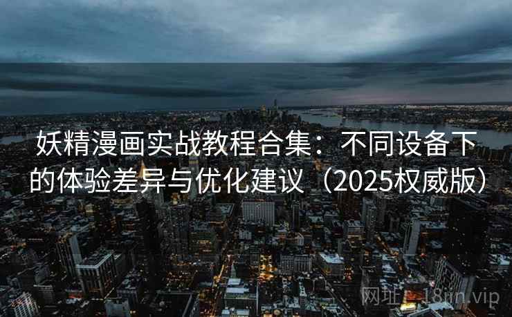 妖精漫画实战教程合集：不同设备下的体验差异与优化建议（2025权威版）