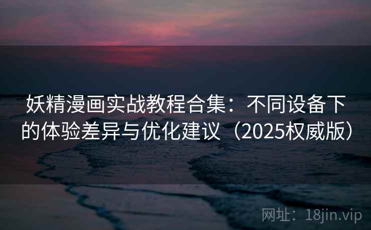 妖精漫画实战教程合集:不同设备下的体验差异与优化建议(2025权威版) 妖精漫画实战教程合集:不同设备下的体验差异与优化建议(2025权威版)