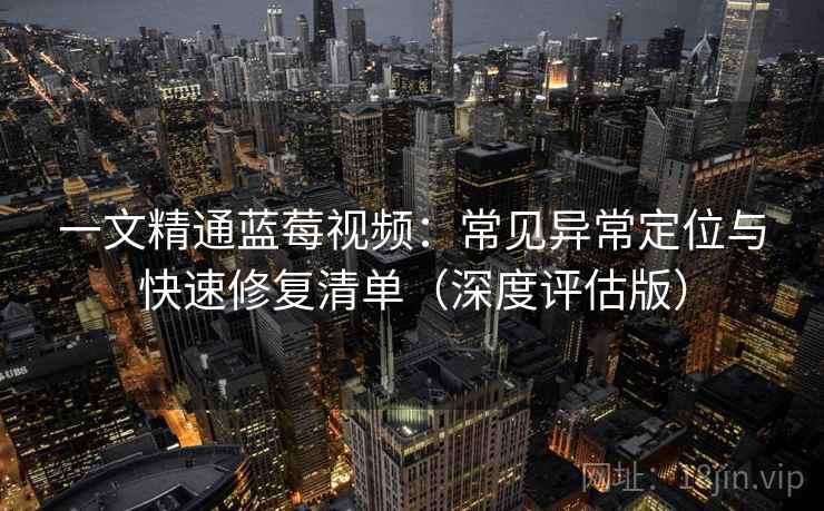 一文精通蓝莓视频:常见异常定位与快速修复清单(深度评估版) 一文精通蓝莓视频:常见异常定位与快速修复清单(深度评估版)
