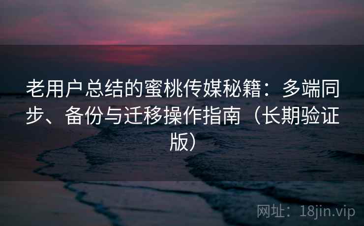 老用户总结的蜜桃传媒秘籍:多端同步、备份与迁移操作指南(长期验证版) 老用户总结的蜜桃传媒秘籍:多端同步、备份与迁移操作指南(长期验证版)