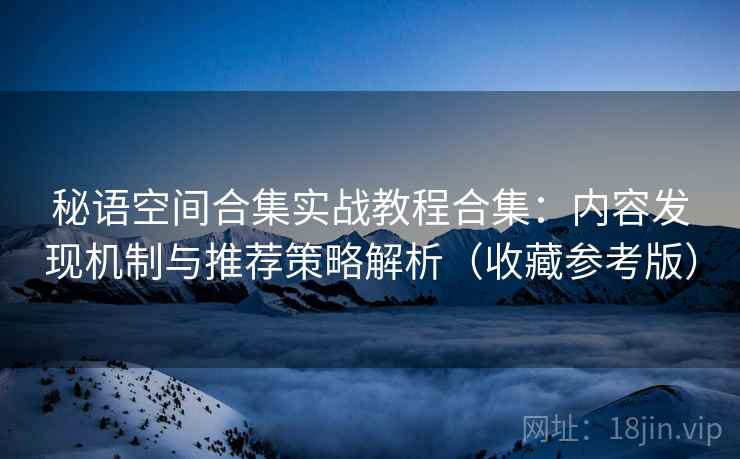秘语空间合集实战教程合集：内容发现机制与推荐策略解析（收藏参考版）