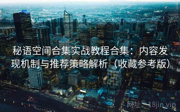 秘语空间合集实战教程合集：内容发现机制与推荐策略解析（收藏参考版）