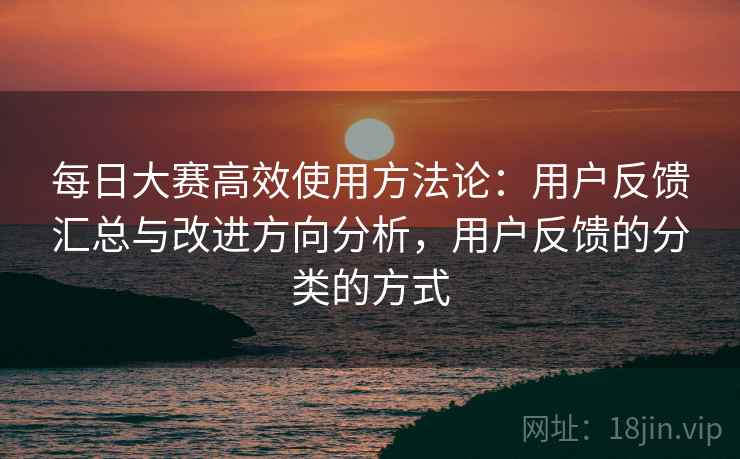 每日大赛高效使用方法论:用户反馈汇总与改进方向分析,用户反馈的分类的方式 每日大赛高效使用方法论:用户反馈汇总与改进方向分析,用户反馈的分类的方式
