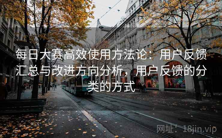 每日大赛高效使用方法论:用户反馈汇总与改进方向分析,用户反馈的分类的方式 每日大赛高效使用方法论:用户反馈汇总与改进方向分析,用户反馈的分类的方式