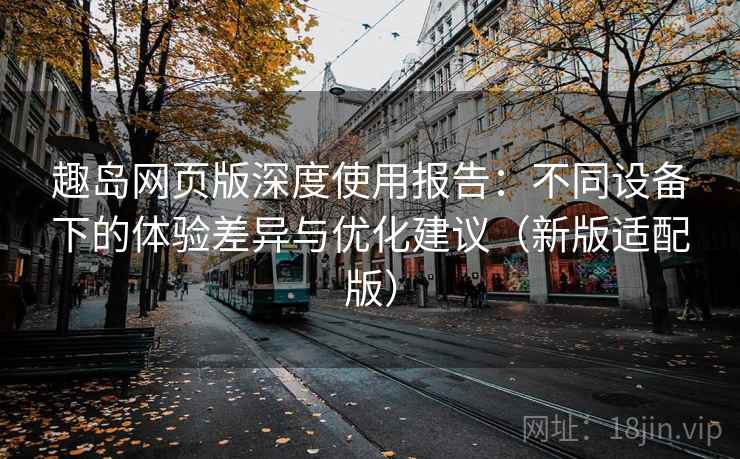 趣岛网页版深度使用报告:不同设备下的体验差异与优化建议(新版适配版) 趣岛网页版深度使用报告:不同设备下的体验差异与优化建议(新版适配版)