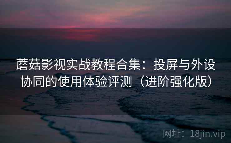蘑菇影视实战教程合集:投屏与外设协同的使用体验评测(进阶强化版) 蘑菇影视实战教程合集:投屏与外设协同的使用体验评测(进阶强化版)