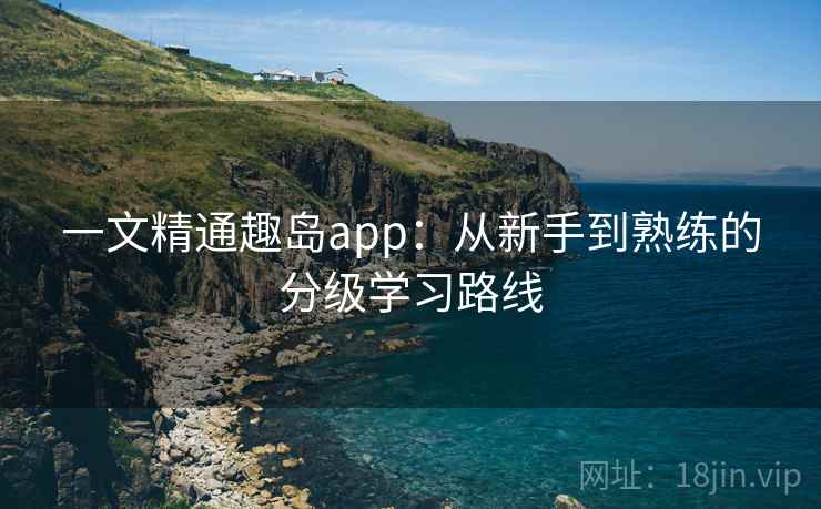 一文精通趣岛app:从新手到熟练的分级学习路线 一文精通趣岛app:从新手到熟练的分级学习路线