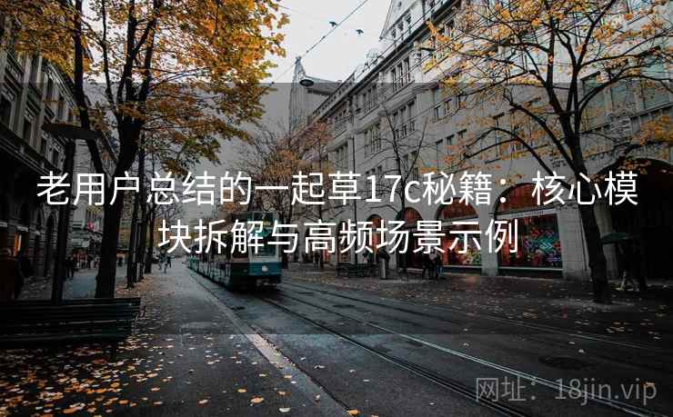 老用户总结的一起草17c秘籍:核心模块拆解与高频场景示例 老用户总结的一起草17c秘籍:核心模块拆解与高频场景示例