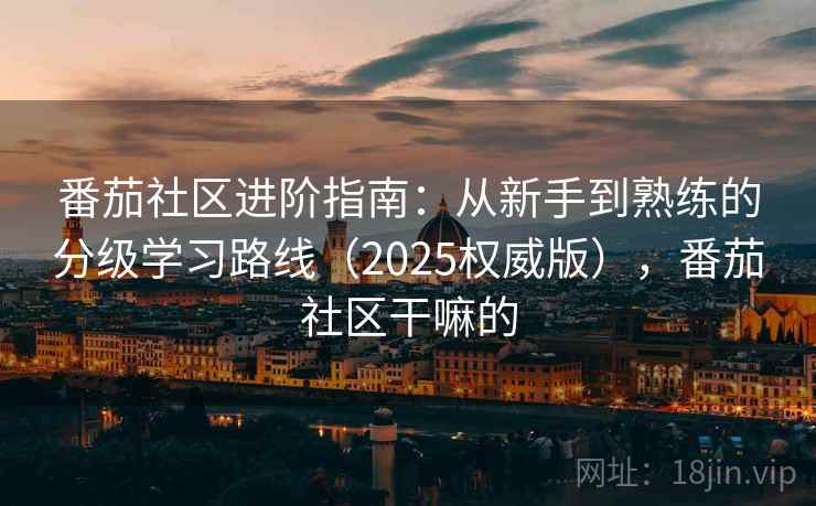 番茄社区进阶指南：从新手到熟练的分级学习路线（2025权威版），番茄社区干嘛的