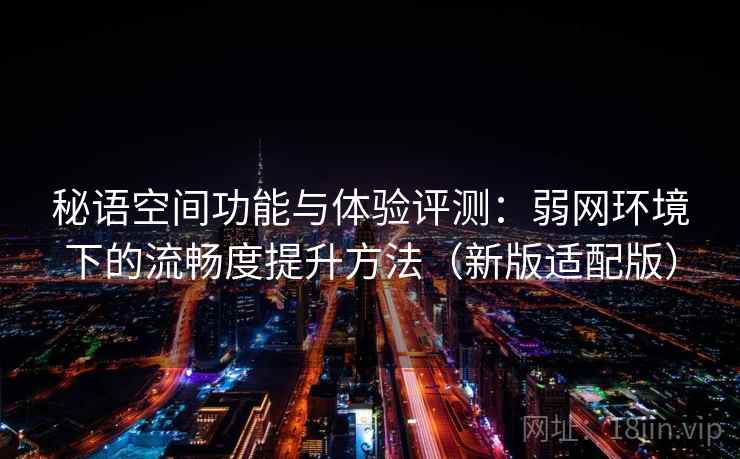 秘语空间功能与体验评测：弱网环境下的流畅度提升方法（新版适配版）