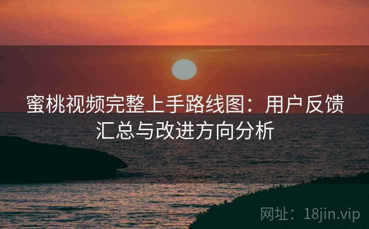 蜜桃视频完整上手路线图：用户反馈汇总与改进方向分析