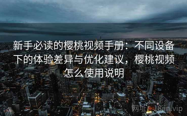 新手必读的樱桃视频手册：不同设备下的体验差异与优化建议，樱桃视频怎么使用说明