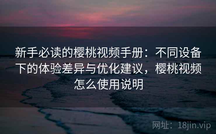新手必读的樱桃视频手册:不同设备下的体验差异与优化建议,樱桃视频怎么使用说明 新手必读的樱桃视频手册:不同设备下的体验差异与优化建议,樱桃视频怎么使用说明