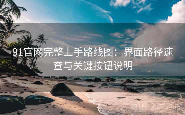91官网完整上手路线图:界面路径速查与关键按钮说明 91官网完整上手路线图:界面路径速查与关键按钮说明