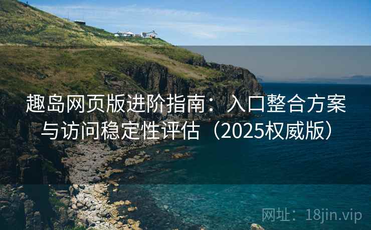 趣岛网页版进阶指南:入口整合方案与访问稳定性评估(2025权威版) 趣岛网页版进阶指南:入口整合方案与访问稳定性评估(2025权威版)