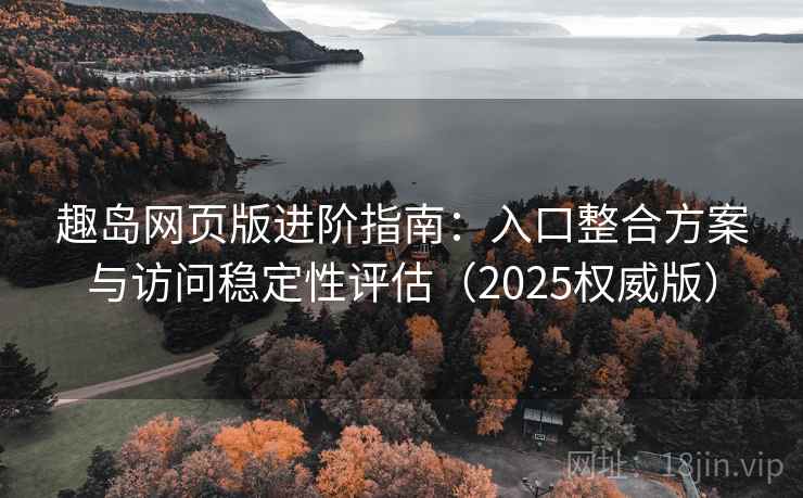 趣岛网页版进阶指南:入口整合方案与访问稳定性评估(2025权威版) 趣岛网页版进阶指南:入口整合方案与访问稳定性评估(2025权威版)