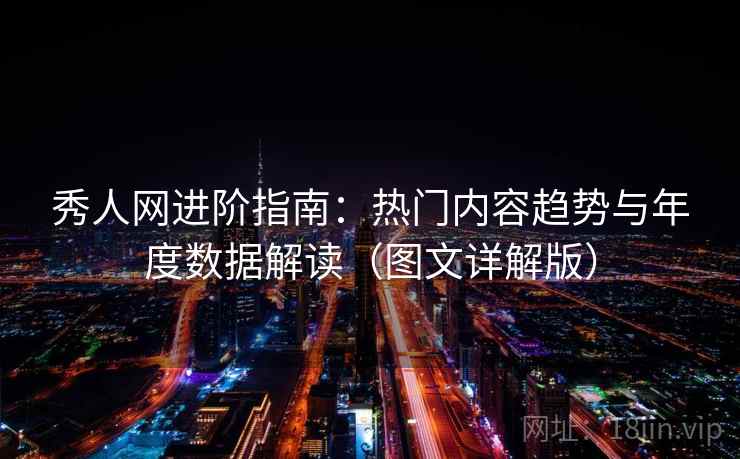 秀人网进阶指南：热门内容趋势与年度数据解读（图文详解版）