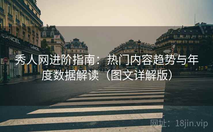 秀人网进阶指南：热门内容趋势与年度数据解读（图文详解版）
