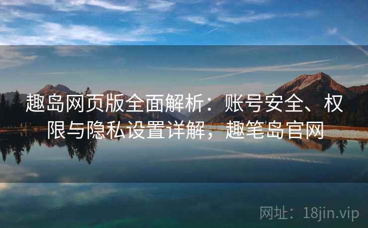 趣岛网页版全面解析:账号安全、权限与隐私设置详解,趣笔岛官网 趣岛网页版全面解析:账号安全、权限与隐私设置详解,趣笔岛官网