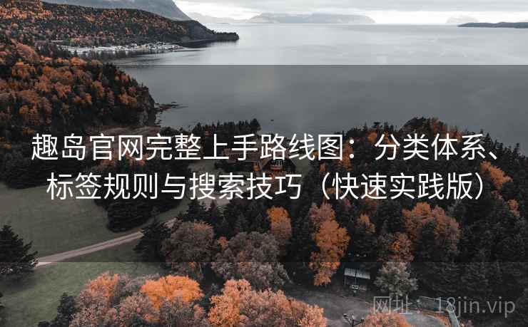 趣岛官网完整上手路线图：分类体系、标签规则与搜索技巧（快速实践版）