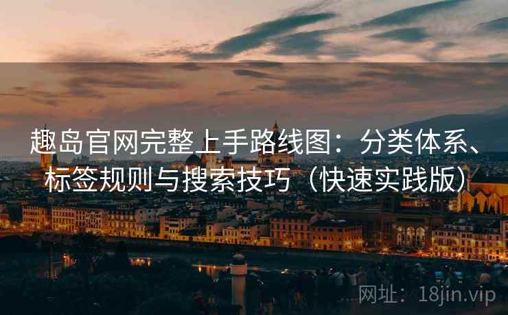趣岛官网完整上手路线图：分类体系、标签规则与搜索技巧（快速实践版）