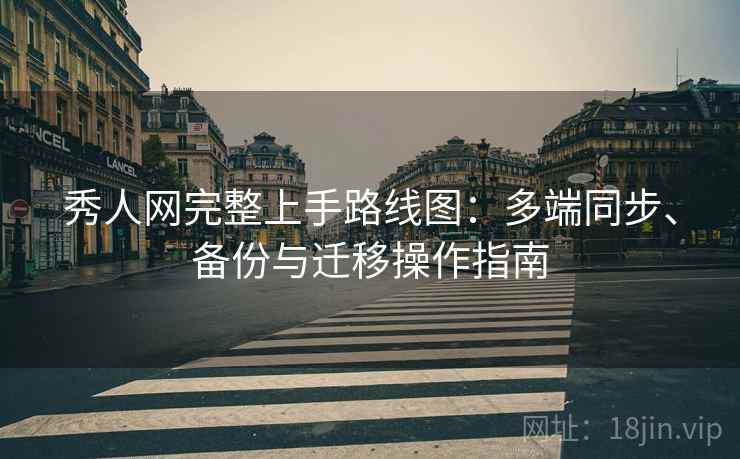 秀人网完整上手路线图：多端同步、备份与迁移操作指南