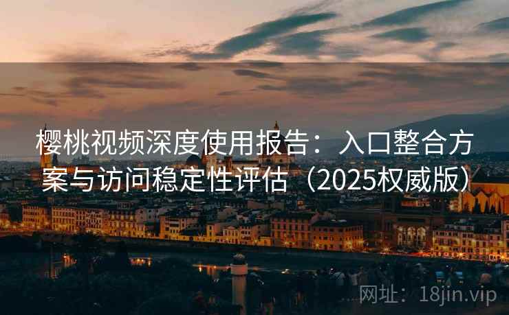 樱桃视频深度使用报告：入口整合方案与访问稳定性评估（2025权威版）