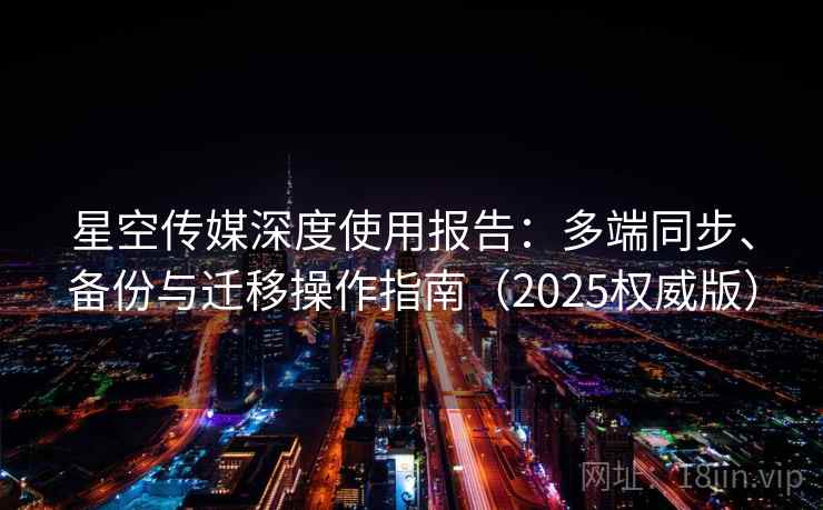 星空传媒深度使用报告:多端同步、备份与迁移操作指南(2025权威版) 星空传媒深度使用报告:多端同步、备份与迁移操作指南(2025权威版)