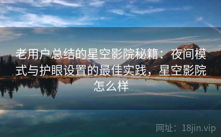 老用户总结的星空影院秘籍:夜间模式与护眼设置的最佳实践,星空影院怎么样 老用户总结的星空影院秘籍:夜间模式与护眼设置的最佳实践,星空影院怎么样
