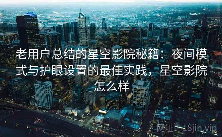 老用户总结的星空影院秘籍:夜间模式与护眼设置的最佳实践,星空影院怎么样 老用户总结的星空影院秘籍:夜间模式与护眼设置的最佳实践,星空影院怎么样