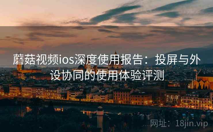 蘑菇视频ios深度使用报告:投屏与外设协同的使用体验评测 蘑菇视频ios深度使用报告:投屏与外设协同的使用体验评测