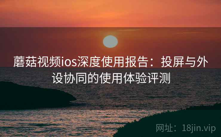 蘑菇视频ios深度使用报告：投屏与外设协同的使用体验评测