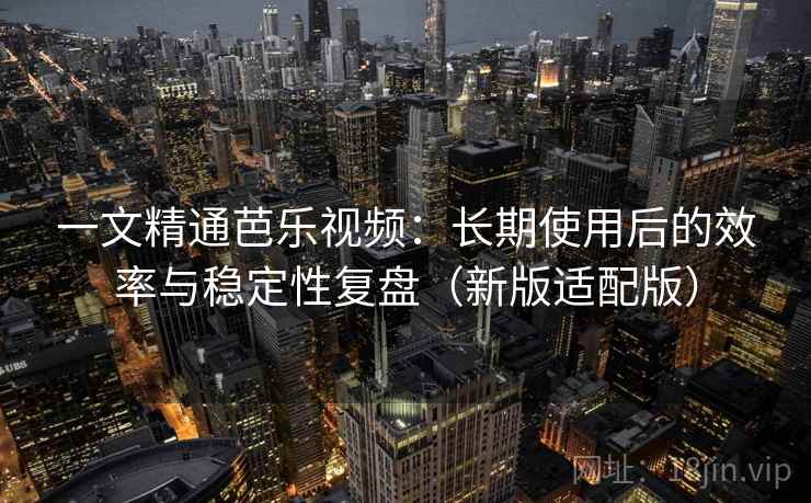 一文精通芭乐视频:长期使用后的效率与稳定性复盘(新版适配版) 一文精通芭乐视频:长期使用后的效率与稳定性复盘(新版适配版)