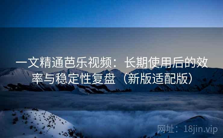 一文精通芭乐视频:长期使用后的效率与稳定性复盘(新版适配版) 一文精通芭乐视频:长期使用后的效率与稳定性复盘(新版适配版)