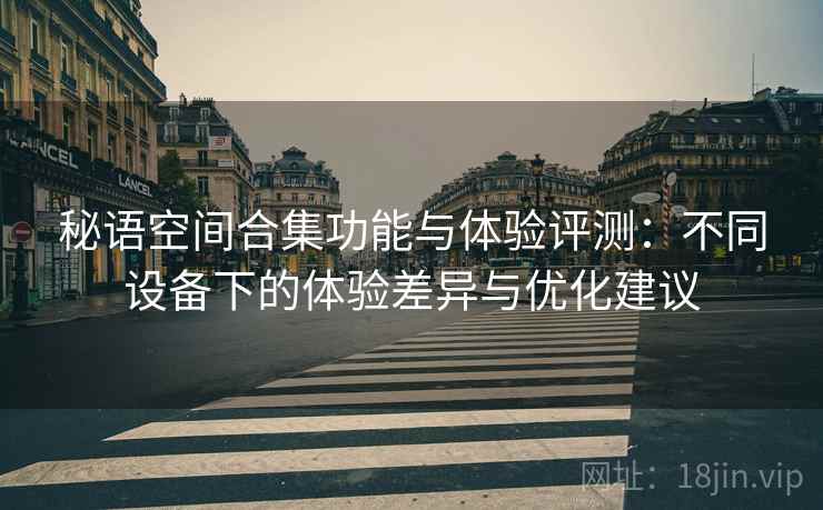 秘语空间合集功能与体验评测:不同设备下的体验差异与优化建议 秘语空间合集功能与体验评测:不同设备下的体验差异与优化建议